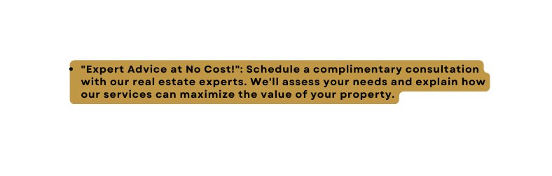 Expert Advice at No Cost Schedule a complimentary consultation with our real estate experts We ll assess your needs and explain how our services can maximize the value of your property